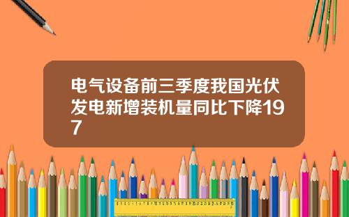电气设备前三季度我国光伏发电新增装机量同比下降197