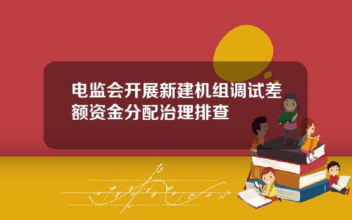 电监会开展新建机组调试差额资金分配治理排查