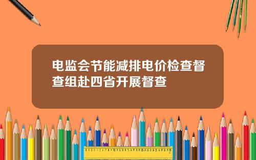 电监会节能减排电价检查督查组赴四省开展督查