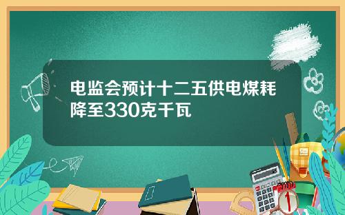 电监会预计十二五供电煤耗降至330克千瓦