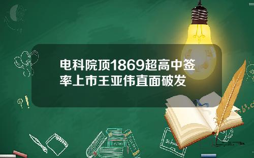 电科院顶1869超高中签率上市王亚伟直面破发