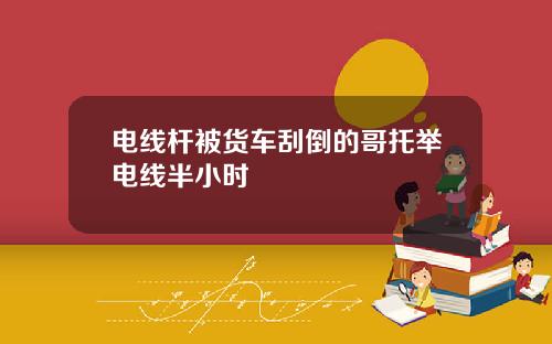 电线杆被货车刮倒的哥托举电线半小时