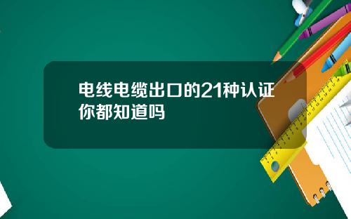 电线电缆出口的21种认证你都知道吗