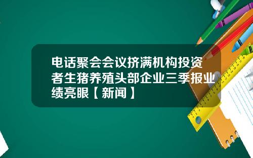 电话聚会会议挤满机构投资者生猪养殖头部企业三季报业绩亮眼【新闻】