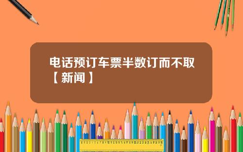 电话预订车票半数订而不取【新闻】