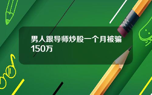 男人跟导师炒股一个月被骗150万