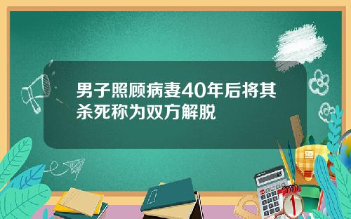 男子照顾病妻40年后将其杀死称为双方解脱