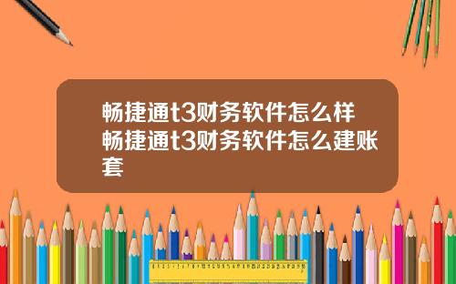 畅捷通t3财务软件怎么样畅捷通t3财务软件怎么建账套