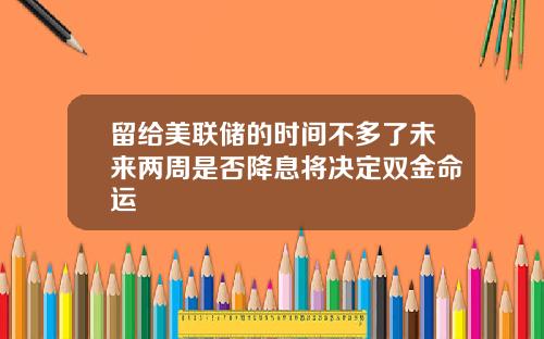 留给美联储的时间不多了未来两周是否降息将决定双金命运