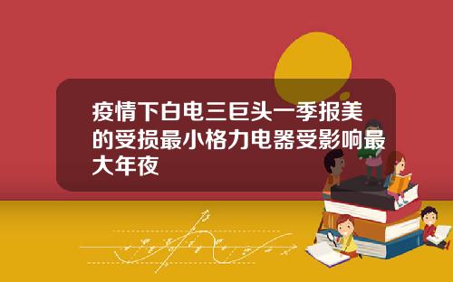 疫情下白电三巨头一季报美的受损最小格力电器受影响最大年夜
