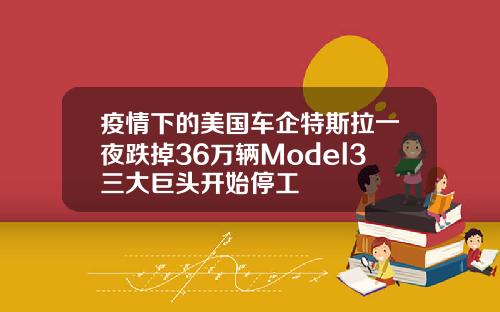 疫情下的美国车企特斯拉一夜跌掉36万辆Model3三大巨头开始停工