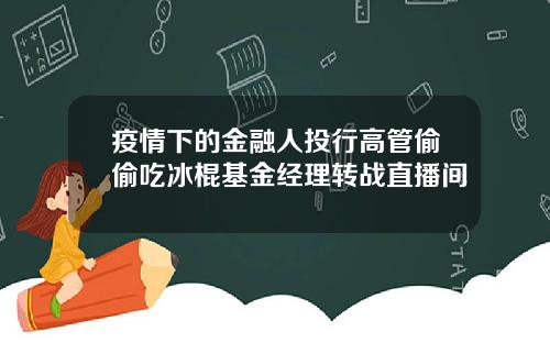 疫情下的金融人投行高管偷偷吃冰棍基金经理转战直播间