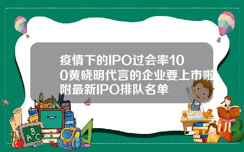 疫情下的IPO过会率100黄晓明代言的企业要上市啦附最新IPO排队名单