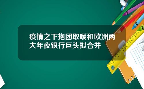 疫情之下抱团取暖和欧洲两大年夜银行巨头拟合并