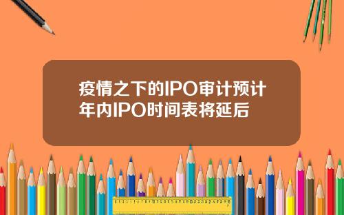 疫情之下的IPO审计预计年内IPO时间表将延后