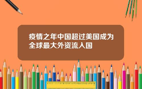 疫情之年中国超过美国成为全球最大外资流入国