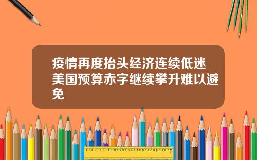 疫情再度抬头经济连续低迷美国预算赤字继续攀升难以避免