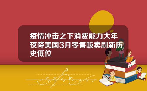 疫情冲击之下消费能力大年夜降美国3月零售贩卖刷新历史低位