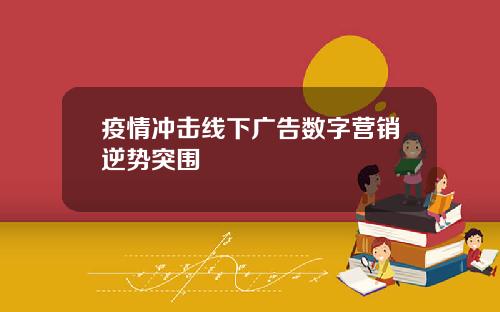疫情冲击线下广告数字营销逆势突围