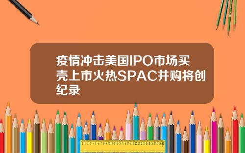 疫情冲击美国IPO市场买壳上市火热SPAC并购将创纪录
