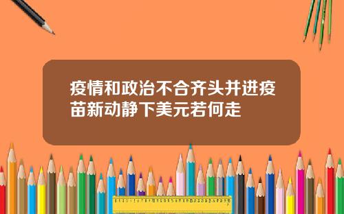 疫情和政治不合齐头并进疫苗新动静下美元若何走