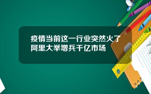 疫情当前这一行业突然火了阿里大举增兵千亿市场