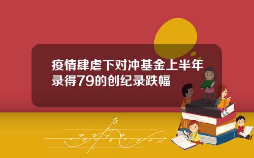 疫情肆虐下对冲基金上半年录得79的创纪录跌幅