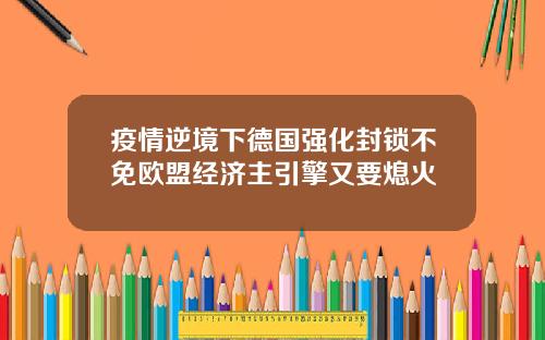 疫情逆境下德国强化封锁不免欧盟经济主引擎又要熄火