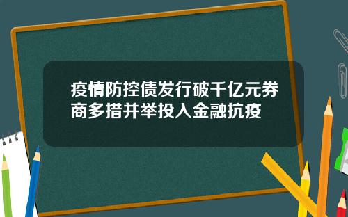 疫情防控债发行破千亿元券商多措并举投入金融抗疫
