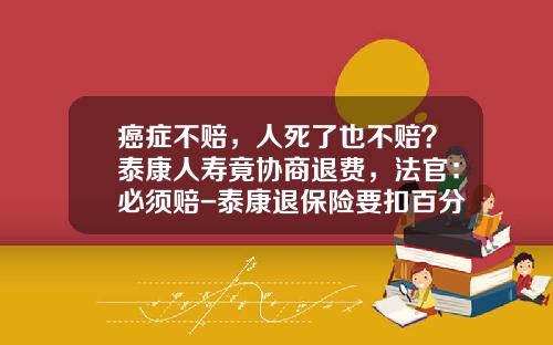 癌症不赔，人死了也不赔？泰康人寿竟协商退费，法官：必须赔-泰康退保险要扣百分之多少