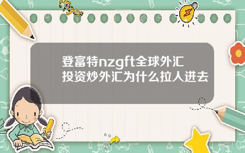 登富特nzgft全球外汇投资炒外汇为什么拉人进去