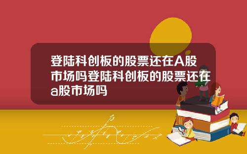 登陆科创板的股票还在A股市场吗登陆科创板的股票还在a股市场吗