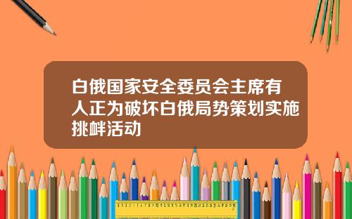 白俄国家安全委员会主席有人正为破坏白俄局势策划实施挑衅活动