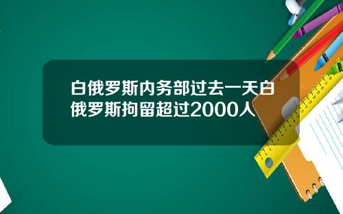 白俄罗斯内务部过去一天白俄罗斯拘留超过2000人