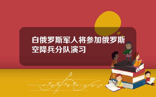 白俄罗斯军人将参加俄罗斯空降兵分队演习