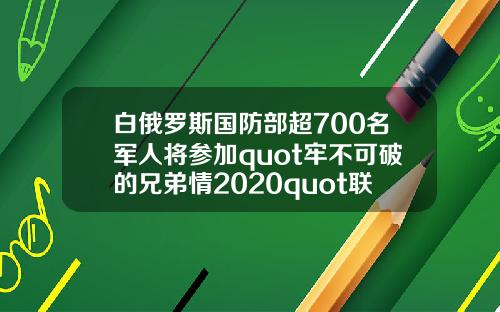 白俄罗斯国防部超700名军人将参加quot牢不可破的兄弟情2020quot联合军演