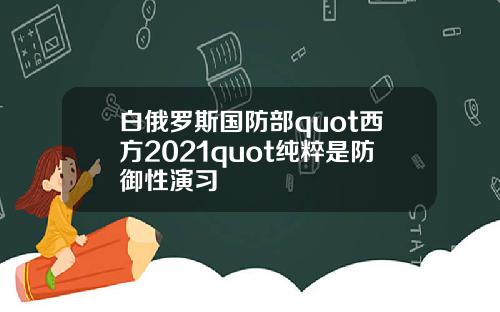 白俄罗斯国防部quot西方2021quot纯粹是防御性演习
