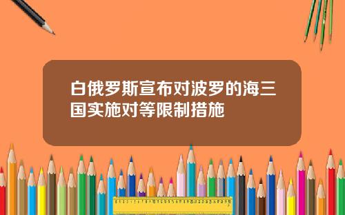 白俄罗斯宣布对波罗的海三国实施对等限制措施