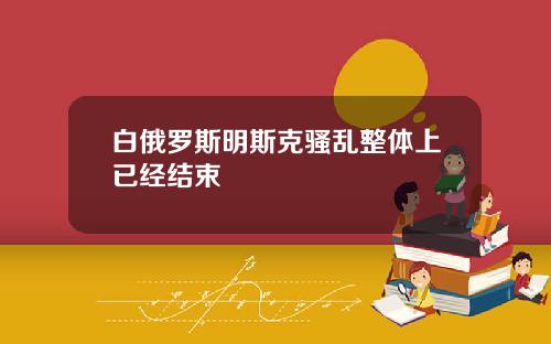 白俄罗斯明斯克骚乱整体上已经结束