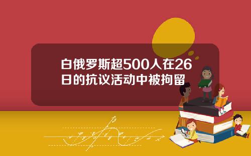 白俄罗斯超500人在26日的抗议活动中被拘留