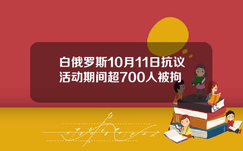 白俄罗斯10月11日抗议活动期间超700人被拘