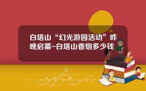 白塔山“幻光游园活动”昨晚启幕-白塔山香烟多少钱