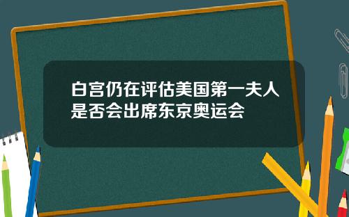 白宫仍在评估美国第一夫人是否会出席东京奥运会