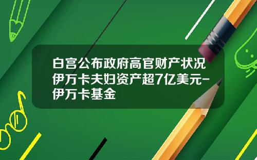 白宫公布政府高官财产状况伊万卡夫妇资产超7亿美元-伊万卡基金