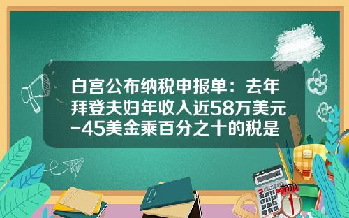 白宫公布纳税申报单：去年拜登夫妇年收入近58万美元-45美金乘百分之十的税是多少钱