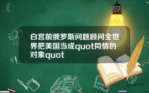 白宫前俄罗斯问题顾问全世界把美国当成quot同情的对象quot