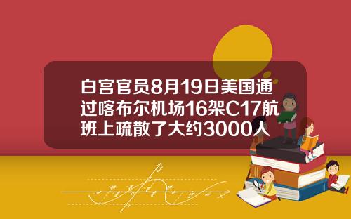 白宫官员8月19日美国通过喀布尔机场16架C17航班上疏散了大约3000人