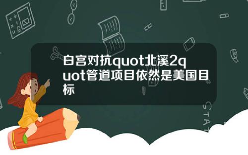 白宫对抗quot北溪2quot管道项目依然是美国目标