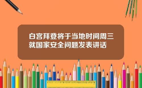 白宫拜登将于当地时间周三就国家安全问题发表讲话