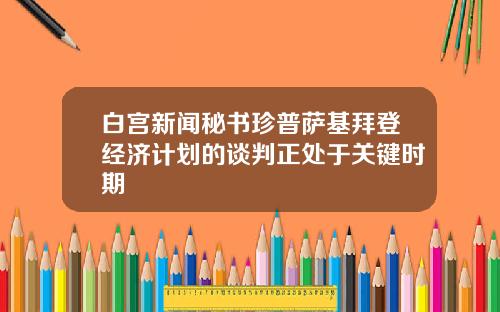白宫新闻秘书珍普萨基拜登经济计划的谈判正处于关键时期